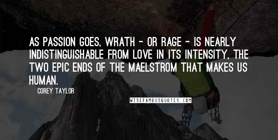 Corey Taylor Quotes: As passion goes, wrath - or rage - is nearly indistinguishable from love in its intensity, the two epic ends of the maelstrom that makes us human.