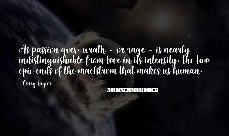 Corey Taylor Quotes: As passion goes, wrath - or rage - is nearly indistinguishable from love in its intensity, the two epic ends of the maelstrom that makes us human.