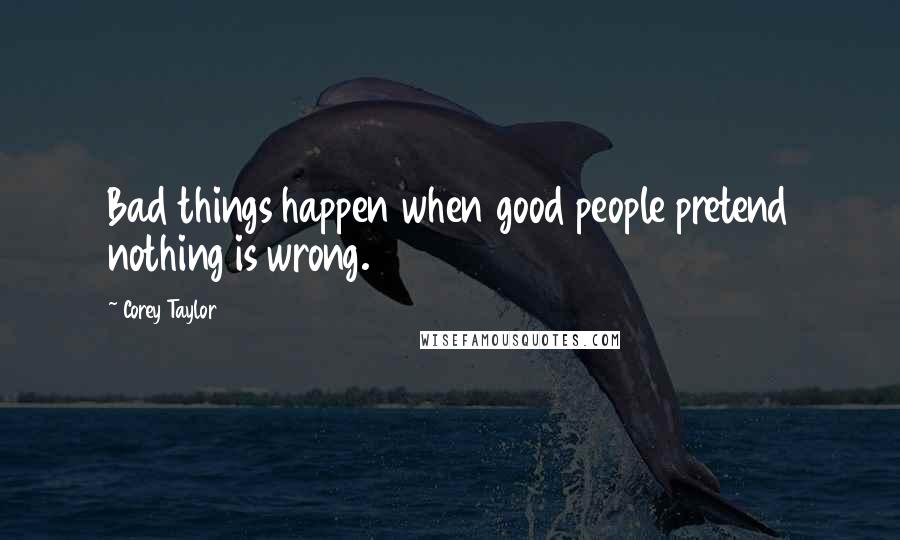 Corey Taylor Quotes: Bad things happen when good people pretend nothing is wrong.