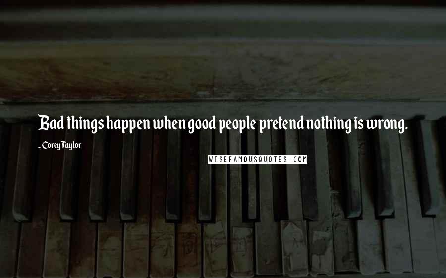 Corey Taylor Quotes: Bad things happen when good people pretend nothing is wrong.