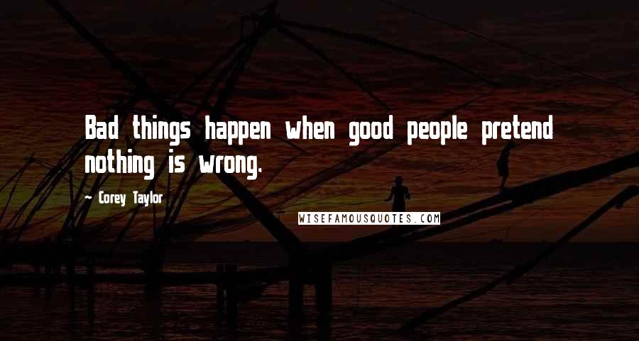 Corey Taylor Quotes: Bad things happen when good people pretend nothing is wrong.