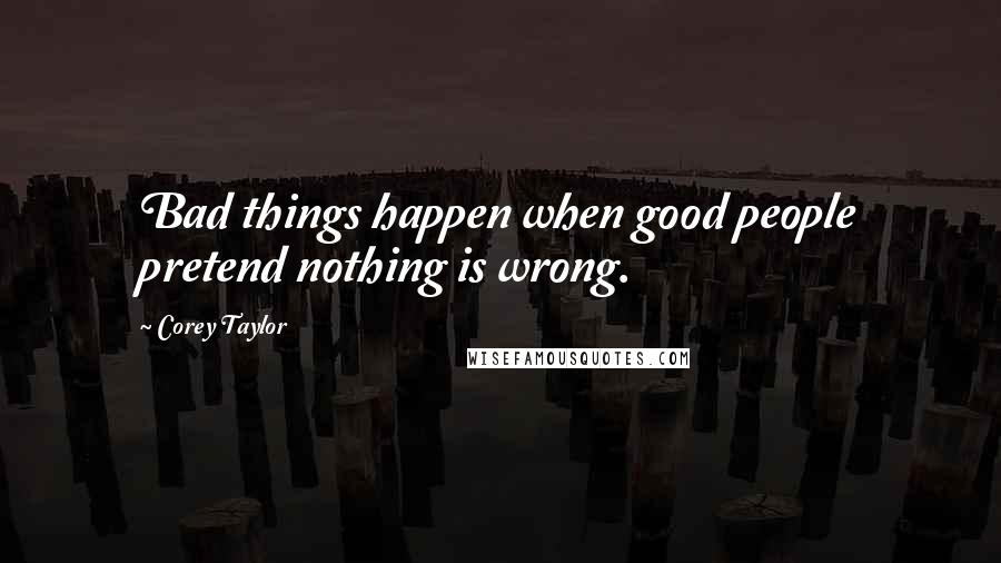 Corey Taylor Quotes: Bad things happen when good people pretend nothing is wrong.