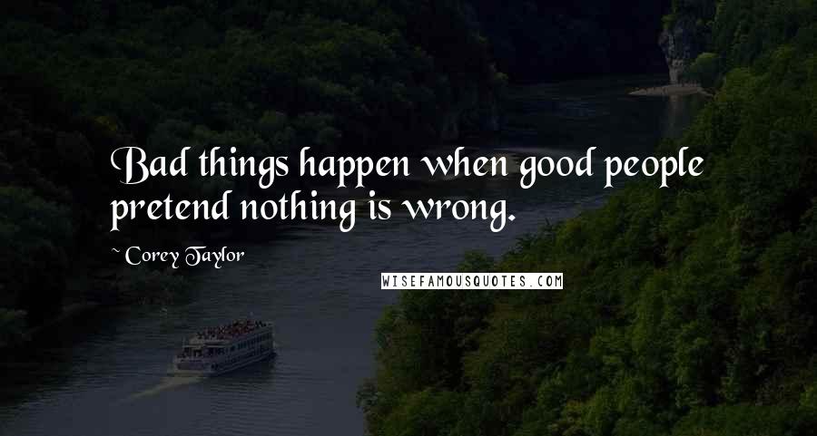 Corey Taylor Quotes: Bad things happen when good people pretend nothing is wrong.