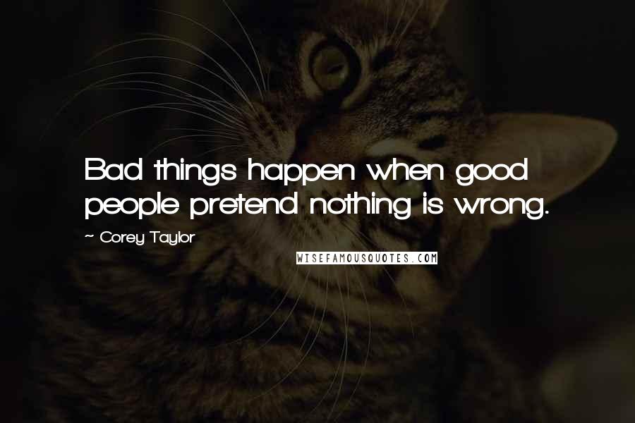 Corey Taylor Quotes: Bad things happen when good people pretend nothing is wrong.