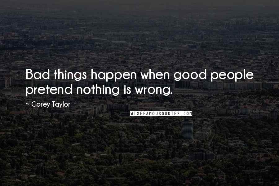 Corey Taylor Quotes: Bad things happen when good people pretend nothing is wrong.