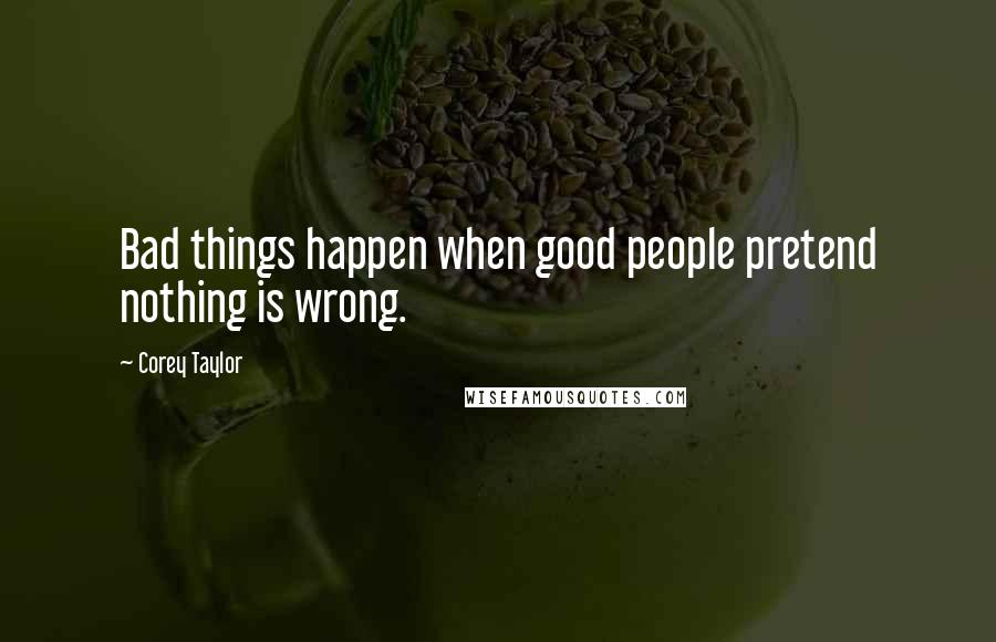 Corey Taylor Quotes: Bad things happen when good people pretend nothing is wrong.