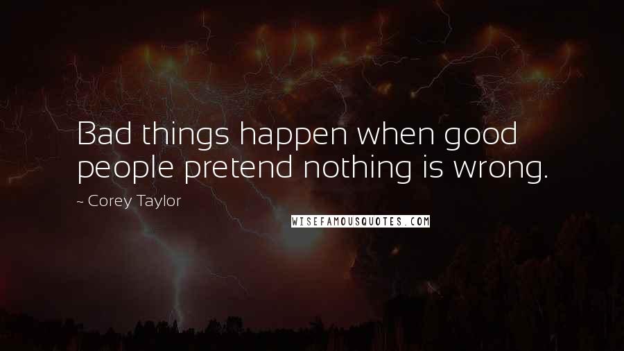 Corey Taylor Quotes: Bad things happen when good people pretend nothing is wrong.