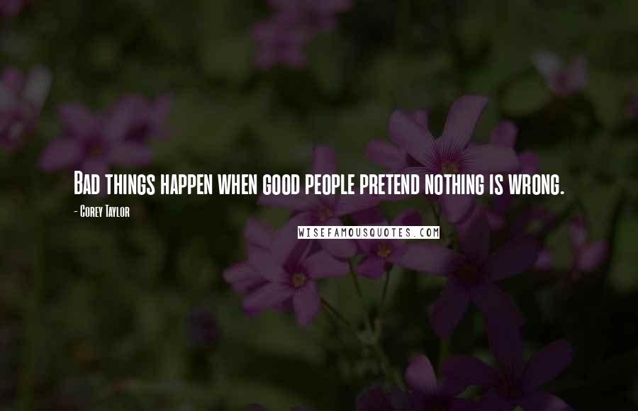 Corey Taylor Quotes: Bad things happen when good people pretend nothing is wrong.