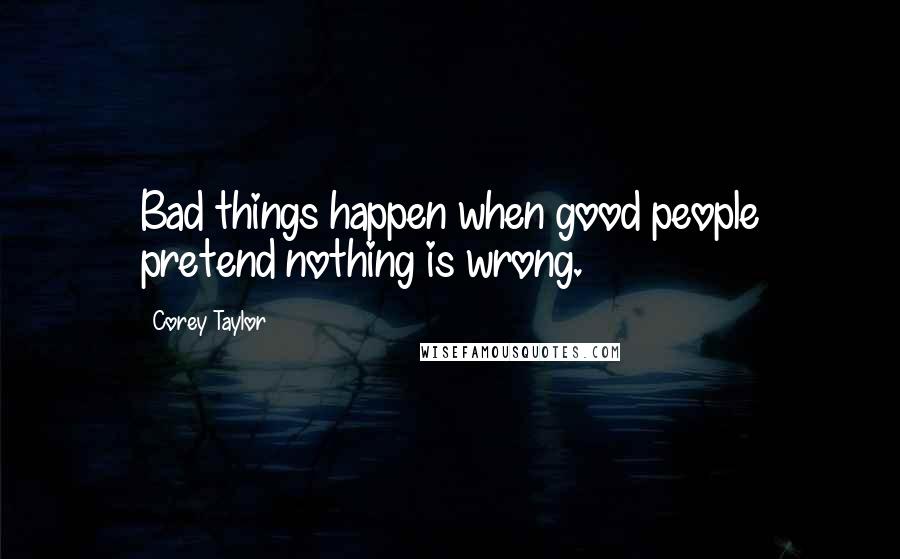 Corey Taylor Quotes: Bad things happen when good people pretend nothing is wrong.