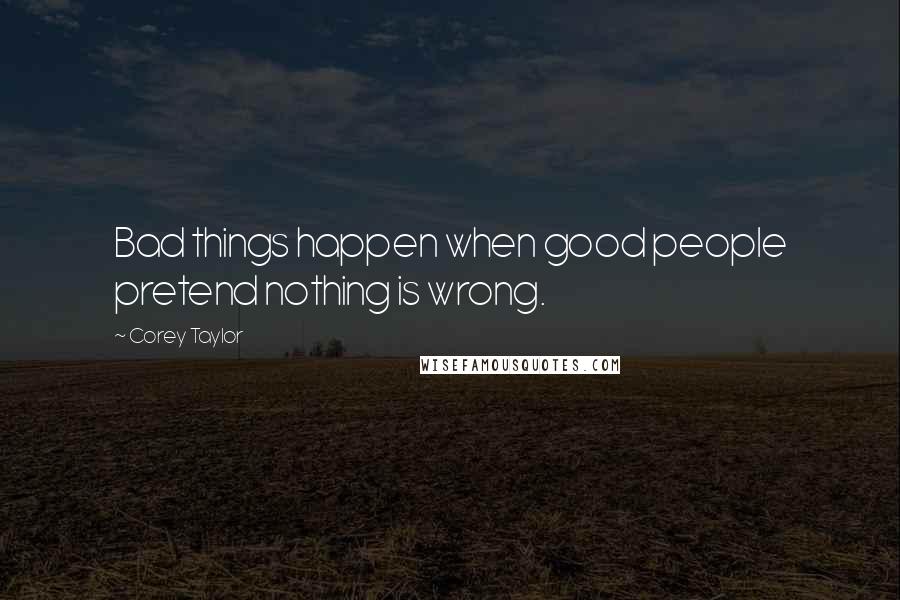 Corey Taylor Quotes: Bad things happen when good people pretend nothing is wrong.