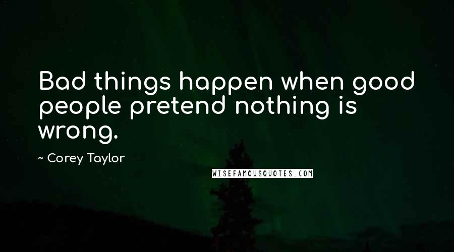 Corey Taylor Quotes: Bad things happen when good people pretend nothing is wrong.