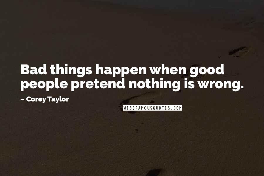 Corey Taylor Quotes: Bad things happen when good people pretend nothing is wrong.