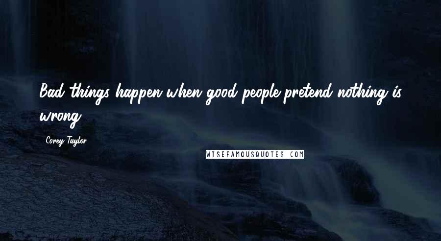 Corey Taylor Quotes: Bad things happen when good people pretend nothing is wrong.