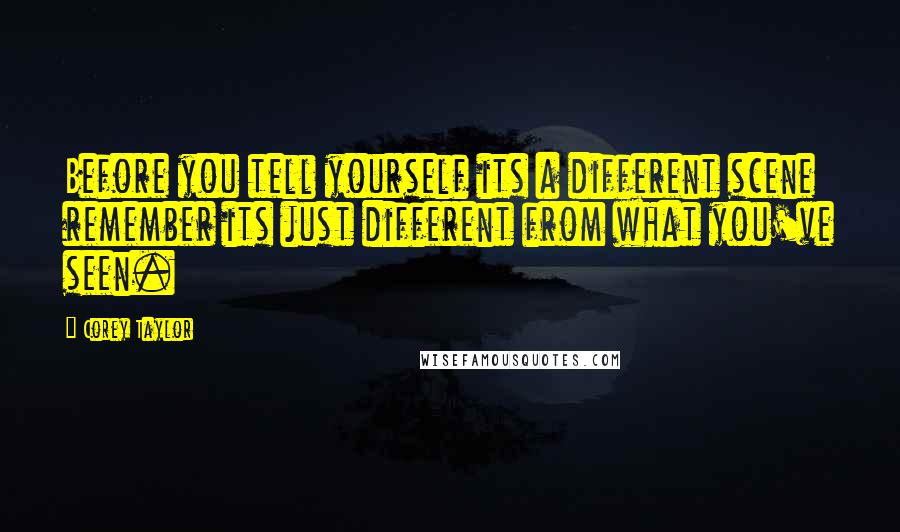 Corey Taylor Quotes: Before you tell yourself its a different scene remember its just different from what you've seen.