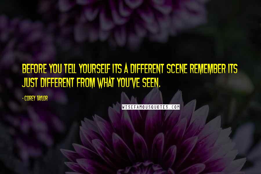 Corey Taylor Quotes: Before you tell yourself its a different scene remember its just different from what you've seen.