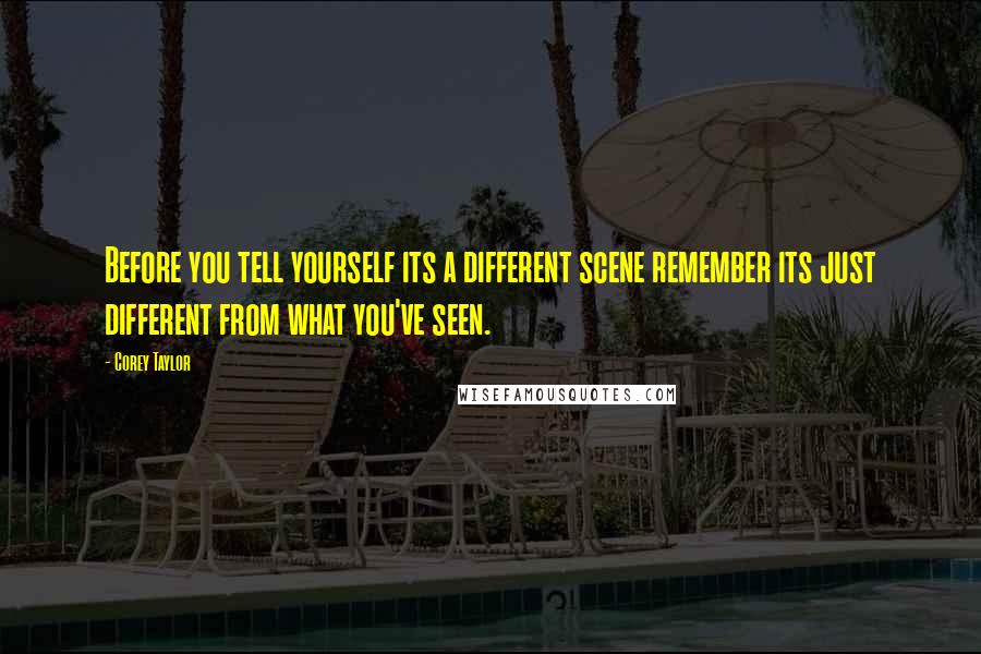 Corey Taylor Quotes: Before you tell yourself its a different scene remember its just different from what you've seen.