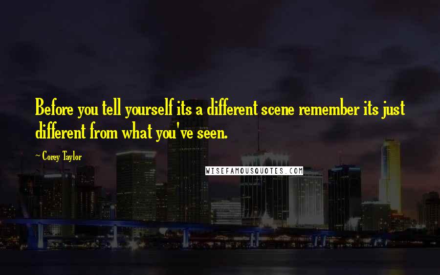 Corey Taylor Quotes: Before you tell yourself its a different scene remember its just different from what you've seen.