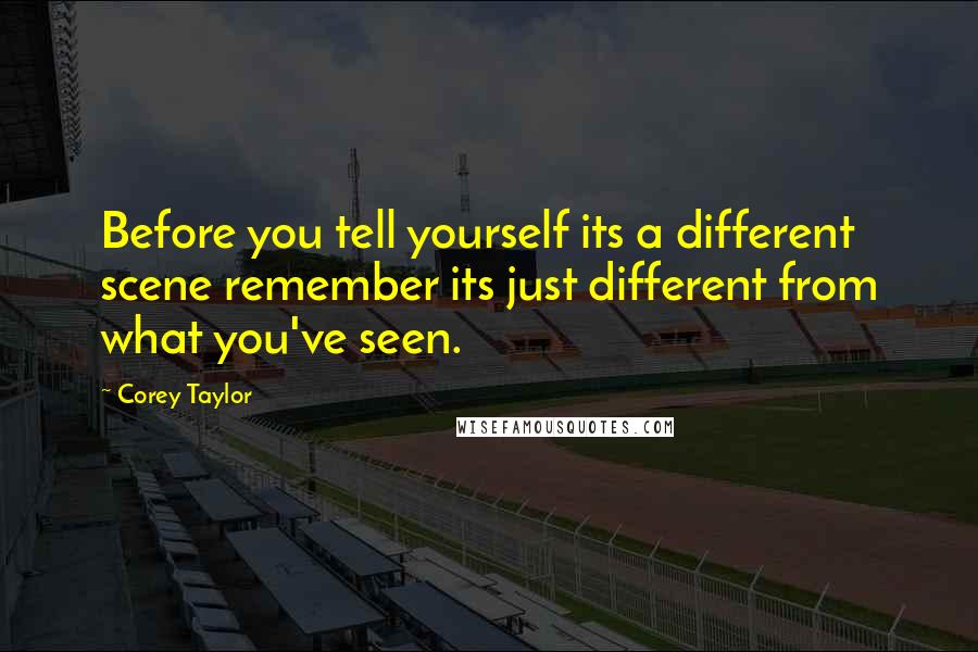 Corey Taylor Quotes: Before you tell yourself its a different scene remember its just different from what you've seen.