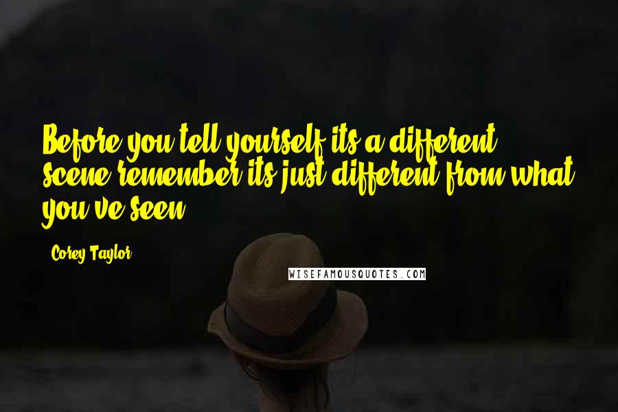 Corey Taylor Quotes: Before you tell yourself its a different scene remember its just different from what you've seen.