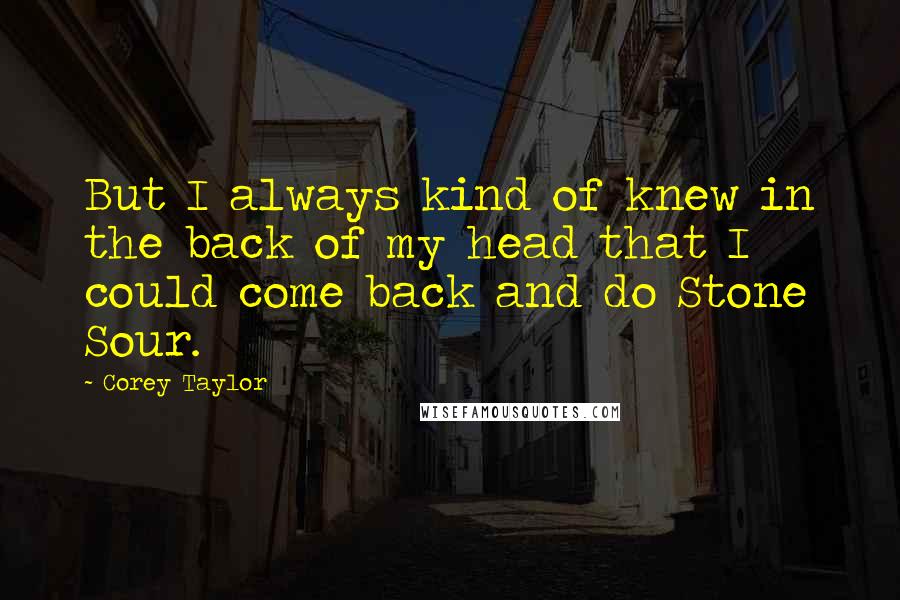 Corey Taylor Quotes: But I always kind of knew in the back of my head that I could come back and do Stone Sour.