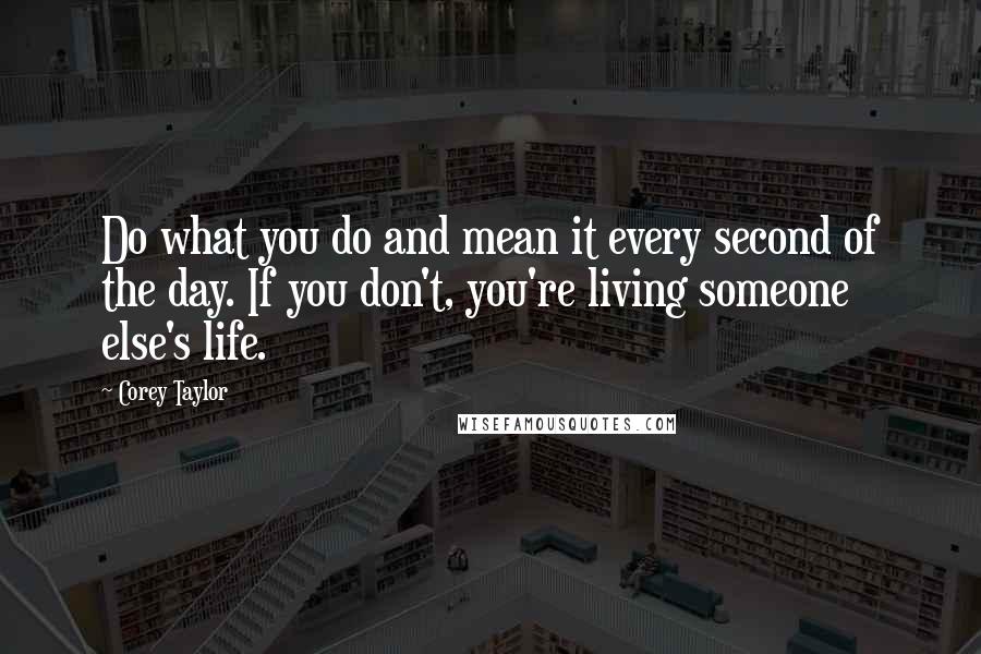 Corey Taylor Quotes: Do what you do and mean it every second of the day. If you don't, you're living someone else's life.