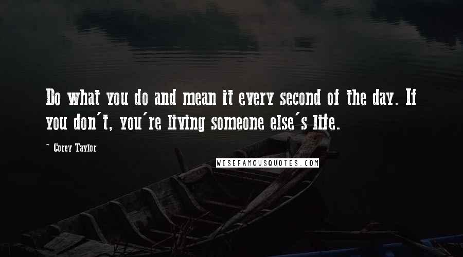 Corey Taylor Quotes: Do what you do and mean it every second of the day. If you don't, you're living someone else's life.