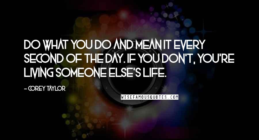 Corey Taylor Quotes: Do what you do and mean it every second of the day. If you don't, you're living someone else's life.