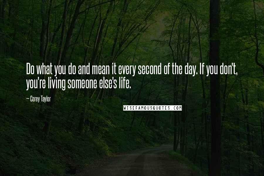 Corey Taylor Quotes: Do what you do and mean it every second of the day. If you don't, you're living someone else's life.