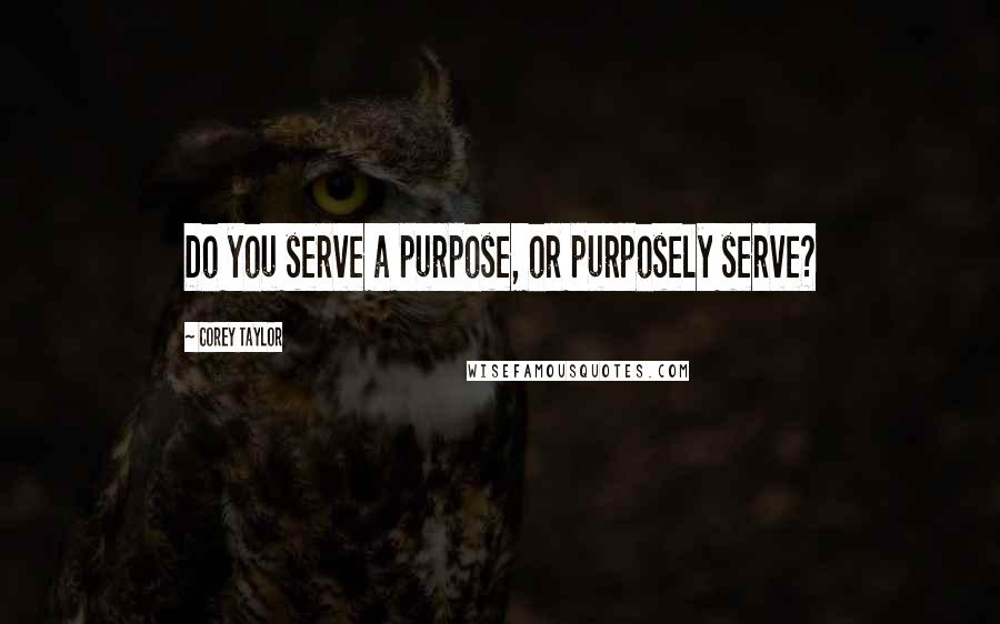 Corey Taylor Quotes: Do you serve a purpose, or purposely serve?