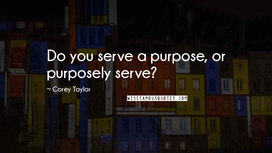 Corey Taylor Quotes: Do you serve a purpose, or purposely serve?