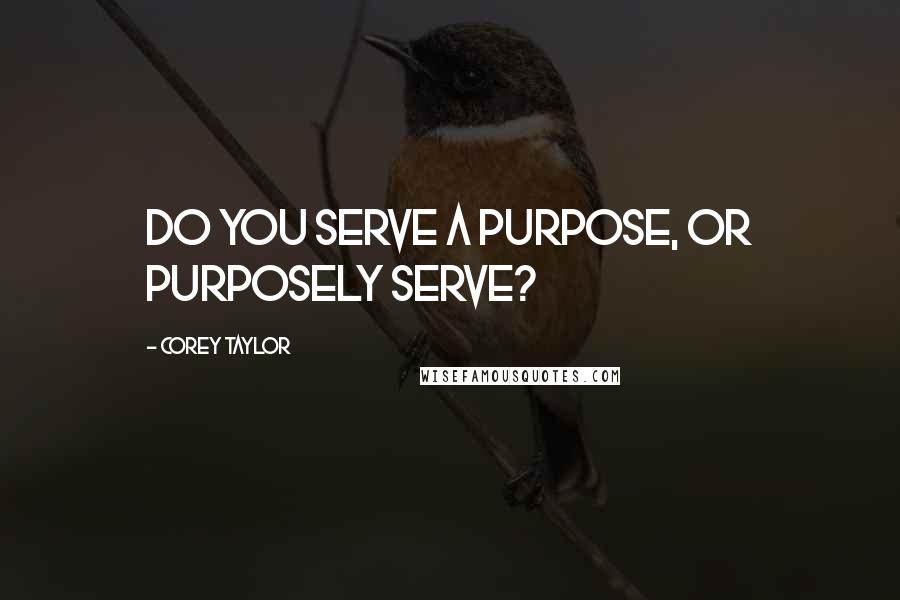 Corey Taylor Quotes: Do you serve a purpose, or purposely serve?