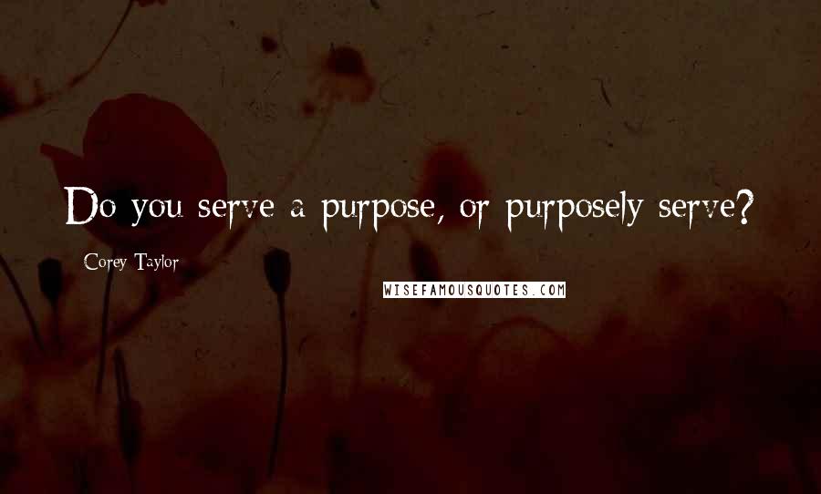 Corey Taylor Quotes: Do you serve a purpose, or purposely serve?