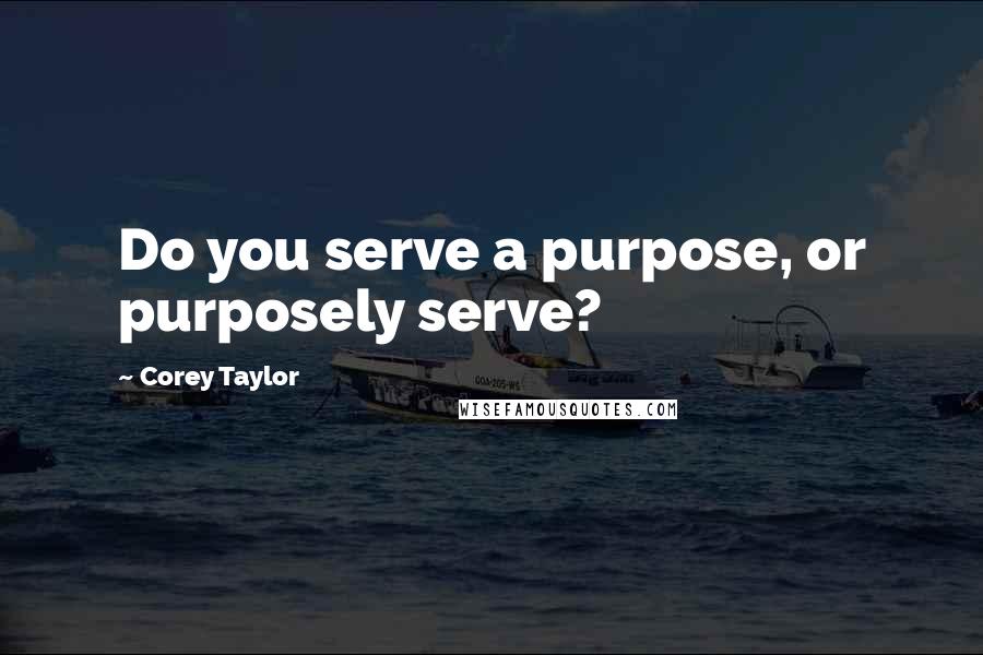 Corey Taylor Quotes: Do you serve a purpose, or purposely serve?