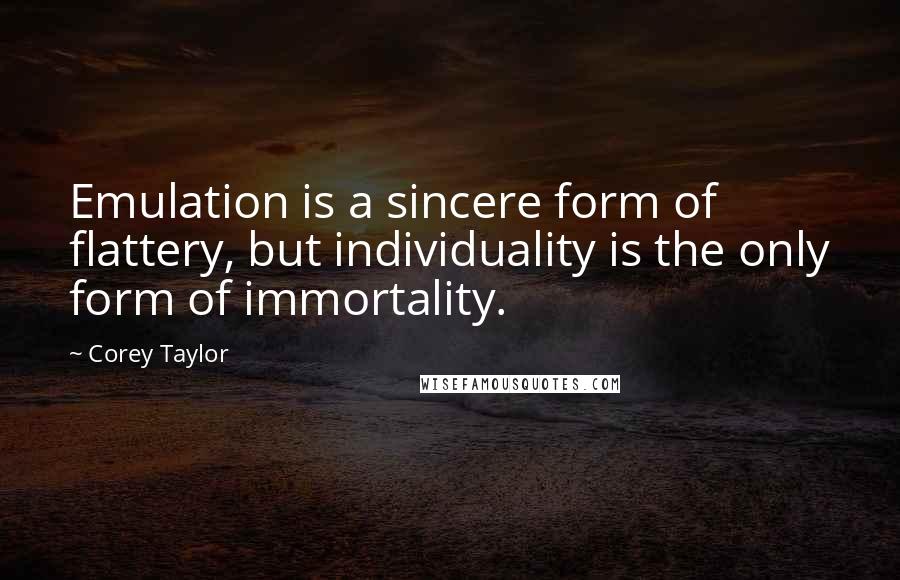 Corey Taylor Quotes: Emulation is a sincere form of flattery, but individuality is the only form of immortality.