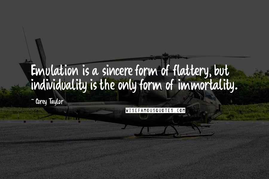 Corey Taylor Quotes: Emulation is a sincere form of flattery, but individuality is the only form of immortality.