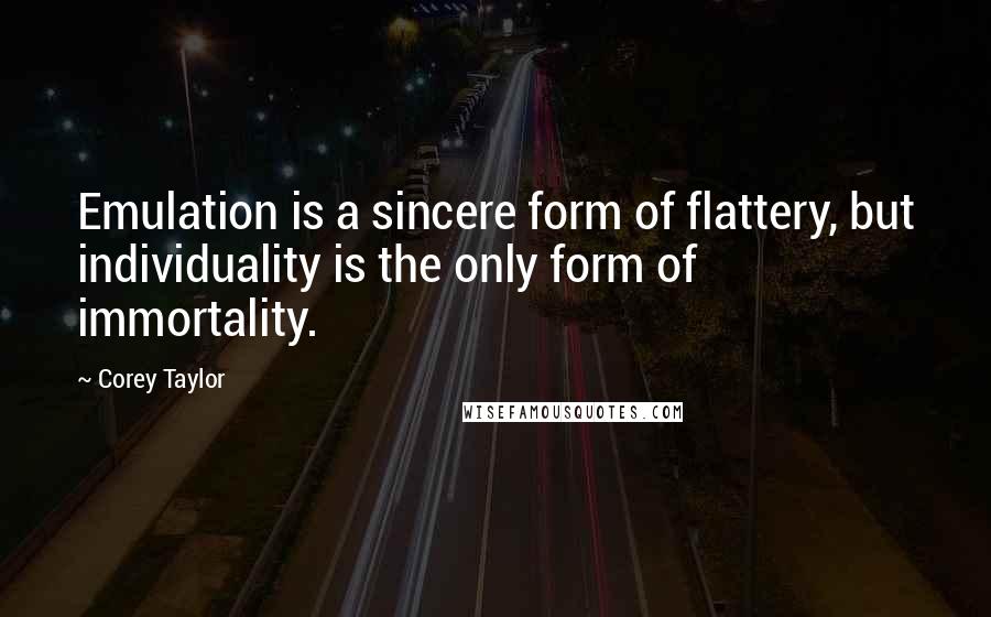 Corey Taylor Quotes: Emulation is a sincere form of flattery, but individuality is the only form of immortality.