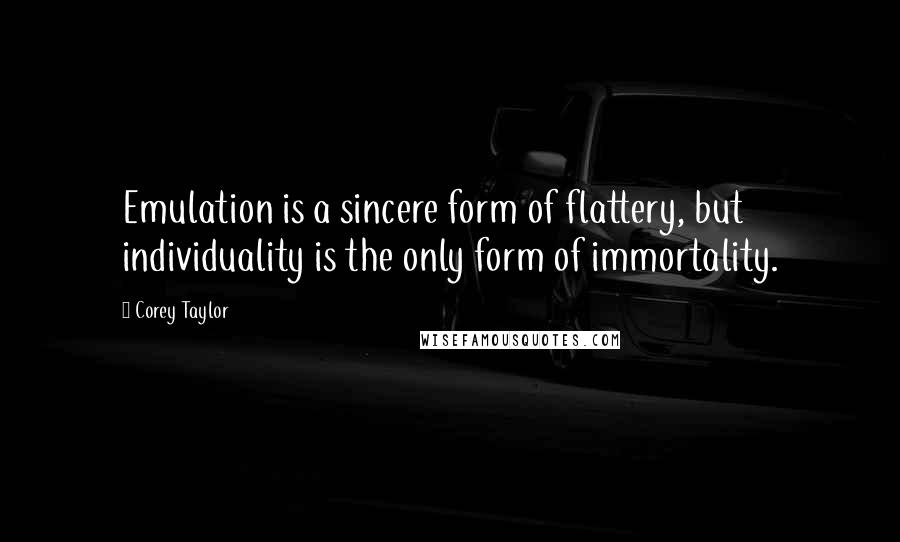 Corey Taylor Quotes: Emulation is a sincere form of flattery, but individuality is the only form of immortality.