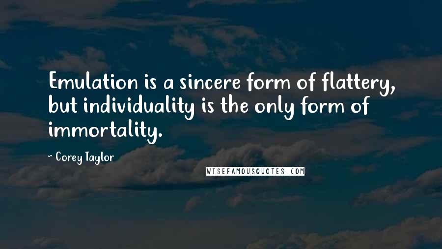 Corey Taylor Quotes: Emulation is a sincere form of flattery, but individuality is the only form of immortality.