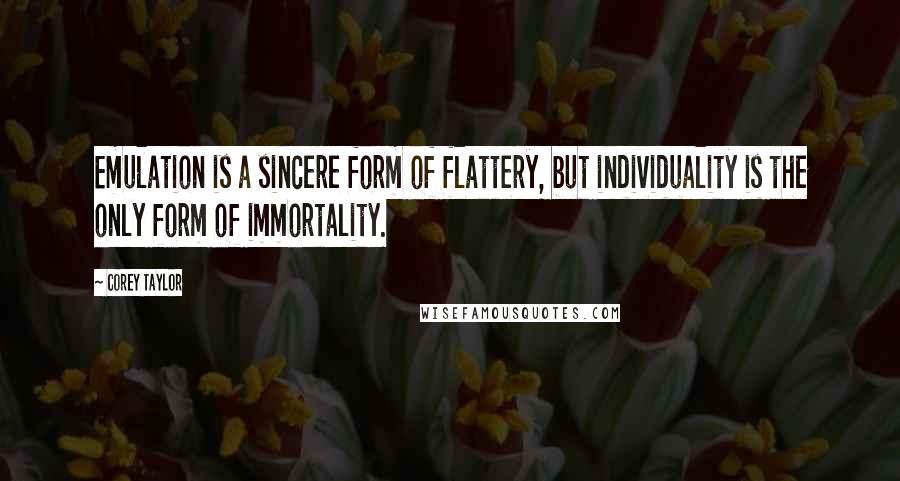 Corey Taylor Quotes: Emulation is a sincere form of flattery, but individuality is the only form of immortality.