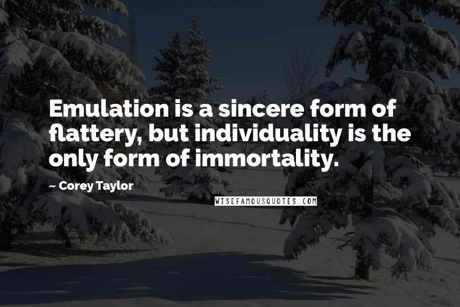 Corey Taylor Quotes: Emulation is a sincere form of flattery, but individuality is the only form of immortality.