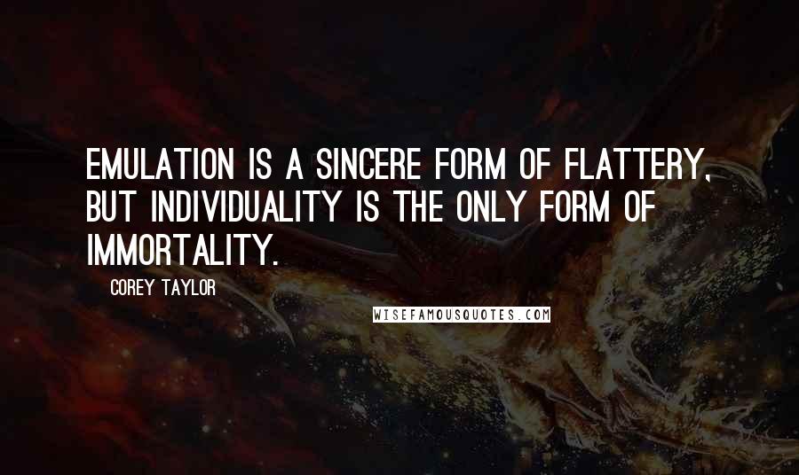 Corey Taylor Quotes: Emulation is a sincere form of flattery, but individuality is the only form of immortality.