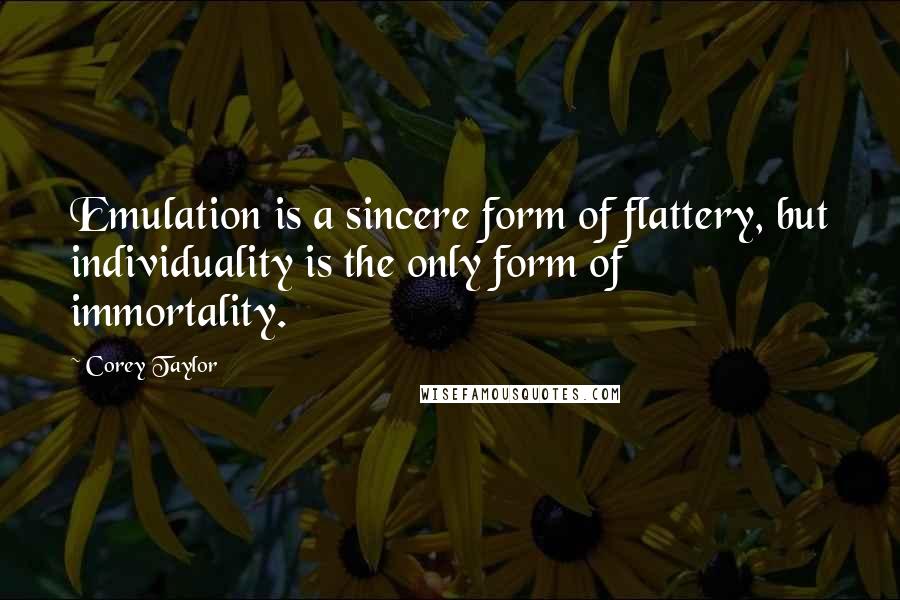 Corey Taylor Quotes: Emulation is a sincere form of flattery, but individuality is the only form of immortality.