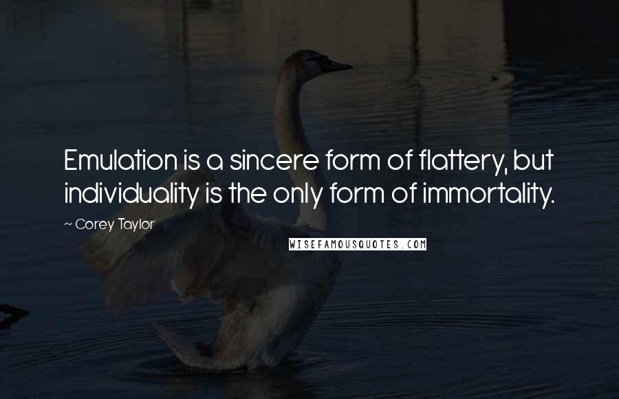 Corey Taylor Quotes: Emulation is a sincere form of flattery, but individuality is the only form of immortality.