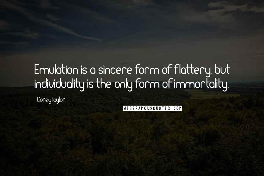 Corey Taylor Quotes: Emulation is a sincere form of flattery, but individuality is the only form of immortality.