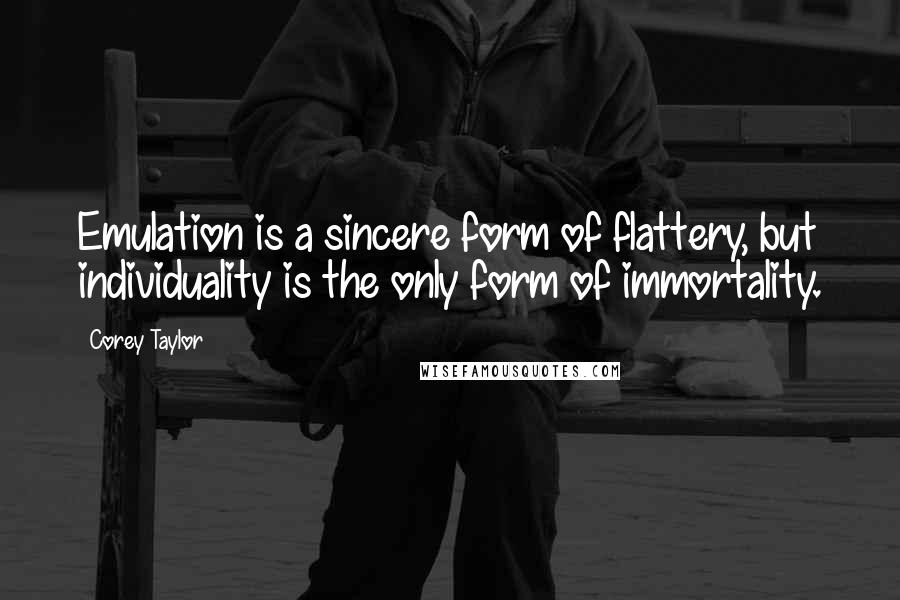 Corey Taylor Quotes: Emulation is a sincere form of flattery, but individuality is the only form of immortality.