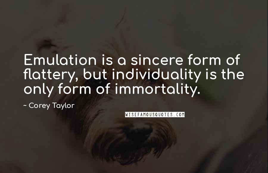 Corey Taylor Quotes: Emulation is a sincere form of flattery, but individuality is the only form of immortality.