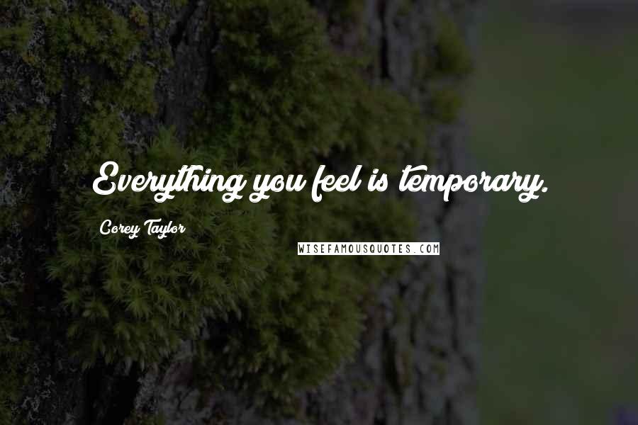 Corey Taylor Quotes: Everything you feel is temporary.