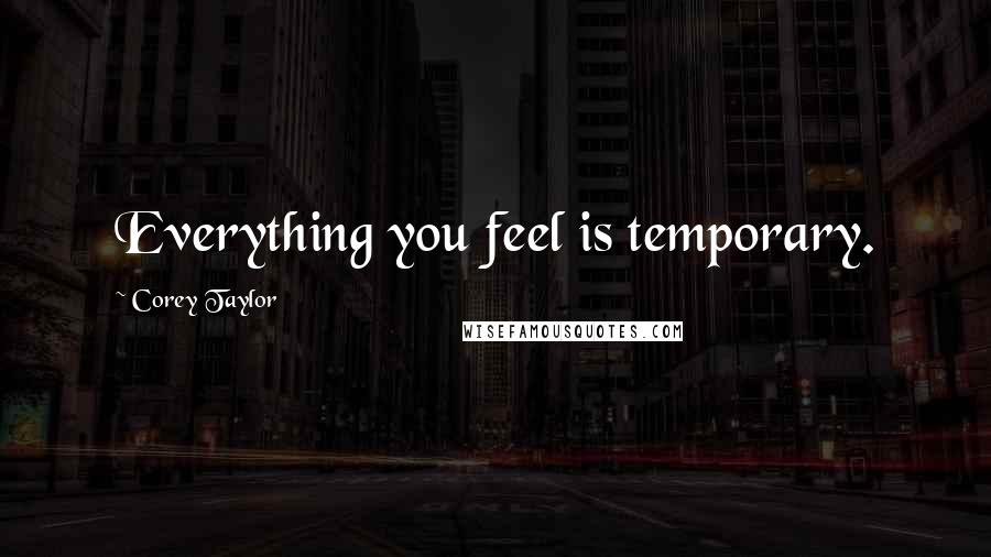 Corey Taylor Quotes: Everything you feel is temporary.