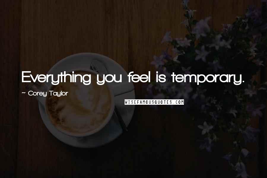 Corey Taylor Quotes: Everything you feel is temporary.