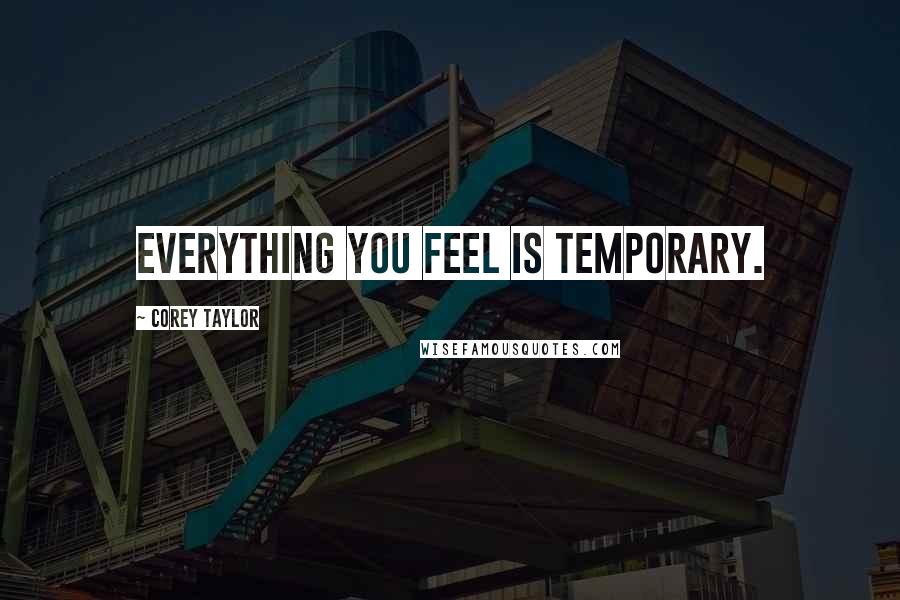 Corey Taylor Quotes: Everything you feel is temporary.